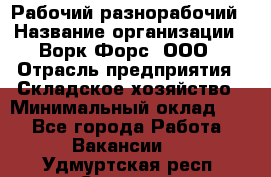 Рабочий-разнорабочий › Название организации ­ Ворк Форс, ООО › Отрасль предприятия ­ Складское хозяйство › Минимальный оклад ­ 1 - Все города Работа » Вакансии   . Удмуртская респ.,Сарапул г.